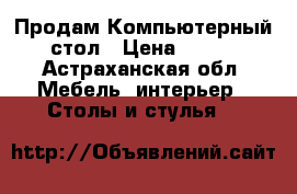 Продам Компьютерный стол › Цена ­ 500 - Астраханская обл. Мебель, интерьер » Столы и стулья   